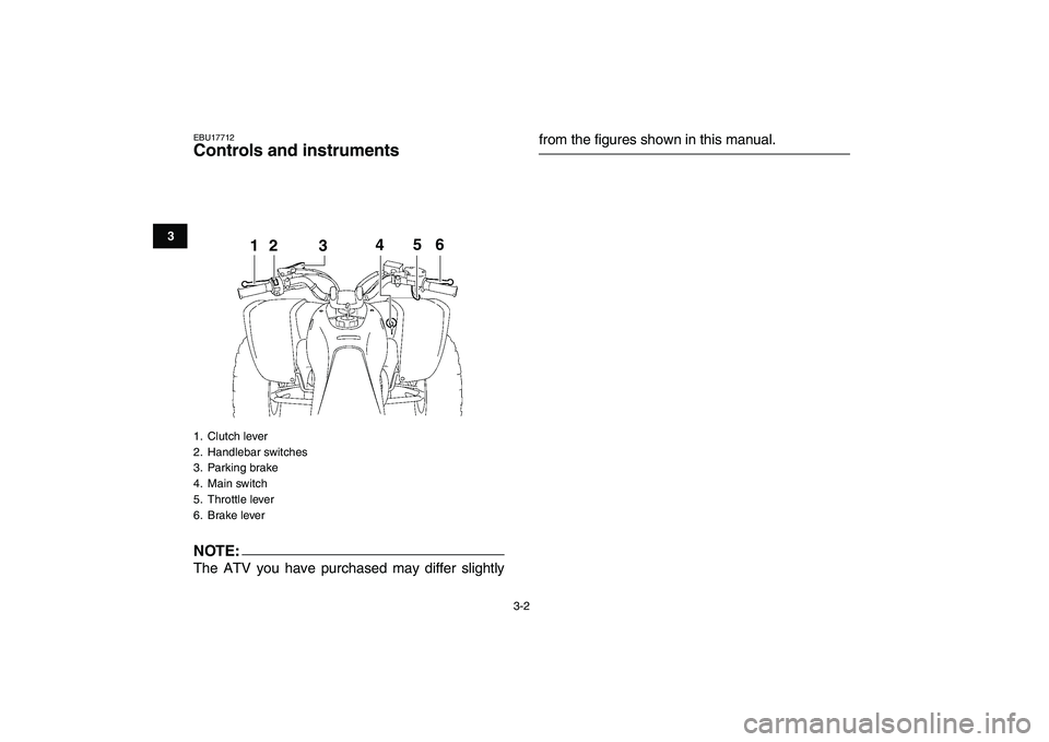 YAMAHA YFZ450 2008 Owners Manual  
3-2 
1
23
4
5
6
7
8
9
10
11
 
EBU17712 
Controls and instruments
NOTE:
 
The ATV you have purchased may differ slightly 
from the figures shown in this manual. 
1. Clutch lever
2. Handlebar switches