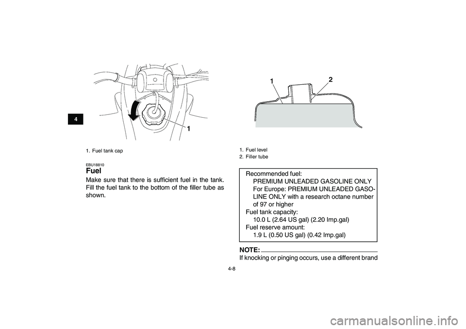 YAMAHA YFZ450 2008 Owners Manual  
4-8 
1
2
34
5
6
7
8
9
10
11
 
EBU18810 
Fuel  
Make sure that there is sufficient fuel in the tank.
Fill the fuel tank to the bottom of the filler tube as
shown.NOTE:
 
If knocking or pinging occurs