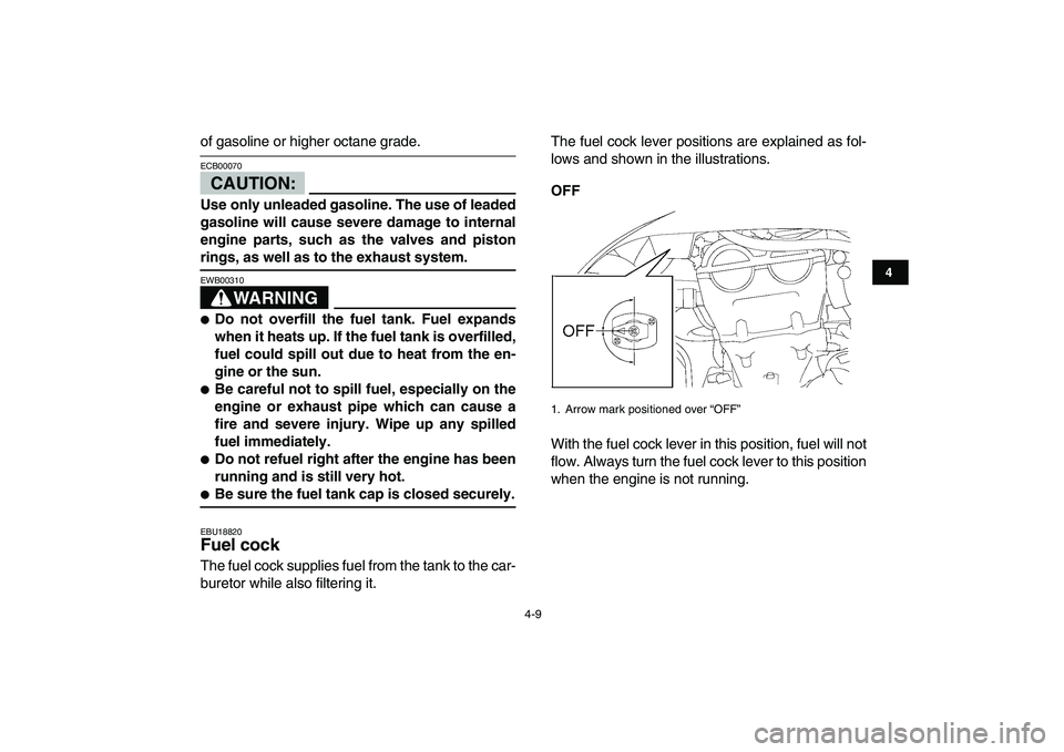 YAMAHA YFZ450 2008 Owners Guide  
4-9 
1
2
34
5
6
7
8
9
10
11
 
of gasoline or higher octane grade.
CAUTION:
 
ECB00070  
Use only unleaded gasoline. The use of leaded
gasoline will cause severe damage to internal
engine parts, such