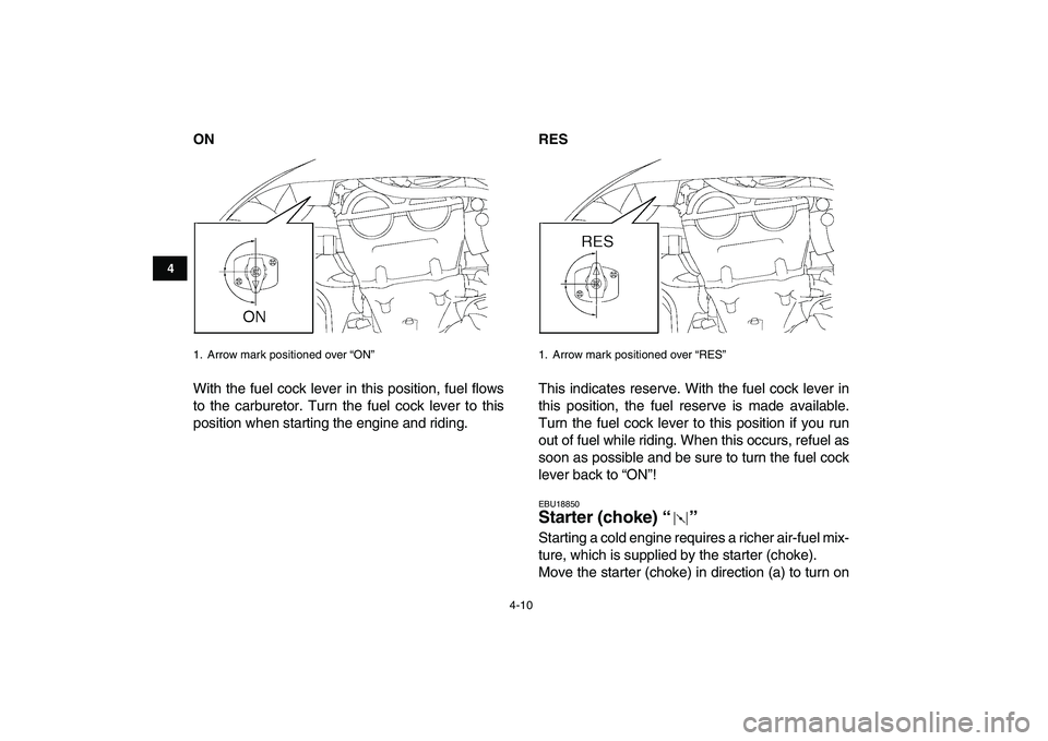 YAMAHA YFZ450 2008 Owners Guide  
4-10 
1
2
34
5
6
7
8
9
10
11
 
ON 
With the fuel cock lever in this position, fuel flows
to the carburetor. Turn the fuel cock lever to this
position when starting the engine and riding. 
RES 
This 