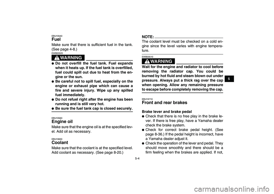 YAMAHA YFZ450 2008 Service Manual  
5-4 
1
2
3
45
6
7
8
9
10
11
 
EBU19540 
Fuel  
Make sure that there is sufficient fuel in the tank.
(See page 4-8.)
WARNING
 
EWB00520  
 
Do not overfill the fuel tank. Fuel expands
when it heats 