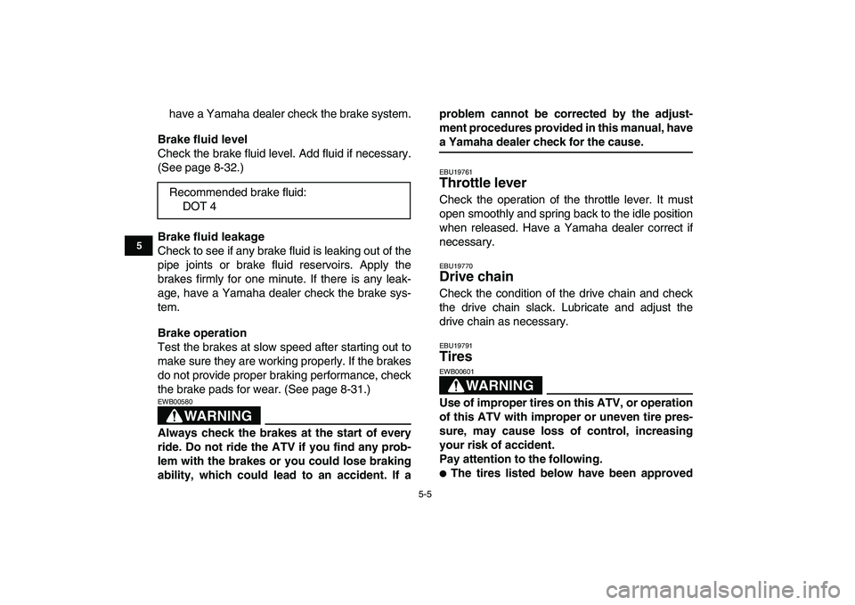 YAMAHA YFZ450 2008 Service Manual  
5-5 
1
2
3
45
6
7
8
9
10
11
 
have a Yamaha dealer check the brake system. 
Brake fluid level 
Check the brake fluid level. Add fluid if necessary.
(See page 8-32.) 
Brake fluid leakage 
Check to se