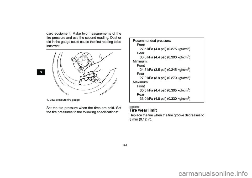 YAMAHA YFZ450 2008 Workshop Manual  
5-7 
1
2
3
45
6
7
8
9
10
11
 
dard equipment. Make two measurements of the
tire pressure and use the second reading. Dust or
dirt in the gauge could cause the first reading to be 
incorrect.
Set the