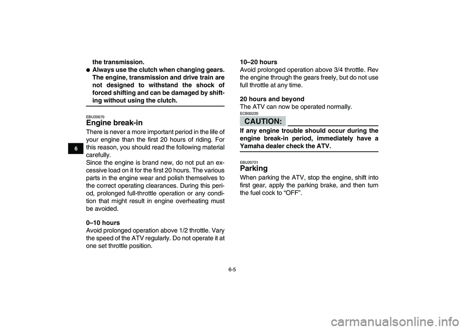 YAMAHA YFZ450 2008 Workshop Manual  
6-5 
1
2
3
4
56
7
8
9
10
11
 
the transmission. 
 
Always use the clutch when changing gears.
The engine, transmission and drive train are
not designed to withstand the shock of
forced shifting and