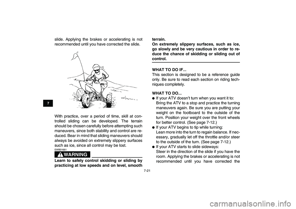 YAMAHA YFZ450 2008 Manual Online  
7-21 
1
2
3
4
5
67
8
9
10
11
 
slide. Applying the brakes or accelerating is not
recommended until you have corrected the slide.
With practice, over a period of time, skill at con-
trolled sliding c