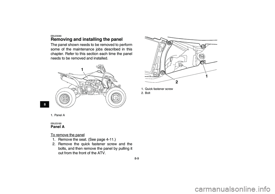 YAMAHA YFZ450 2008  Owners Manual  
8-9 
1
2
3
4
5
6
78
9
10
11
 
EBU23080 
Removing and installing the panel  
The panel shown needs to be removed to perform
some of the maintenance jobs described in this
chapter. Refer to this secti
