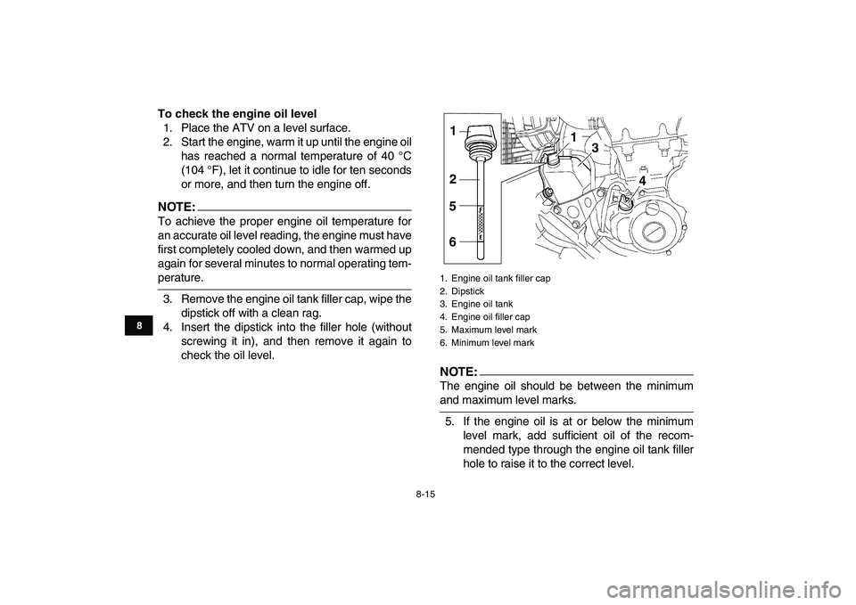 YAMAHA YFZ450 2008  Owners Manual  
8-15 
1
2
3
4
5
6
78
9
10
11
 
To check the engine oil level 
1. Place the ATV on a level surface.
2. Start the engine, warm it up until the engine oil
has reached a normal temperature of 40 °C
(10