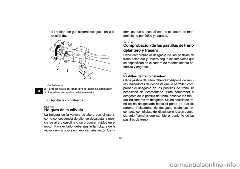 YAMAHA YFZ450 2008  Manuale de Empleo (in Spanish)  
8-33 
1
2
3
4
5
6
78
9
10
11
 
del acelerador gire el perno de ajuste en la di-
rección (b).
3. Apriete la contratuerca. 
SBU24060 
Holgura de la válvula  
La holgura de la válvula se altera con 
