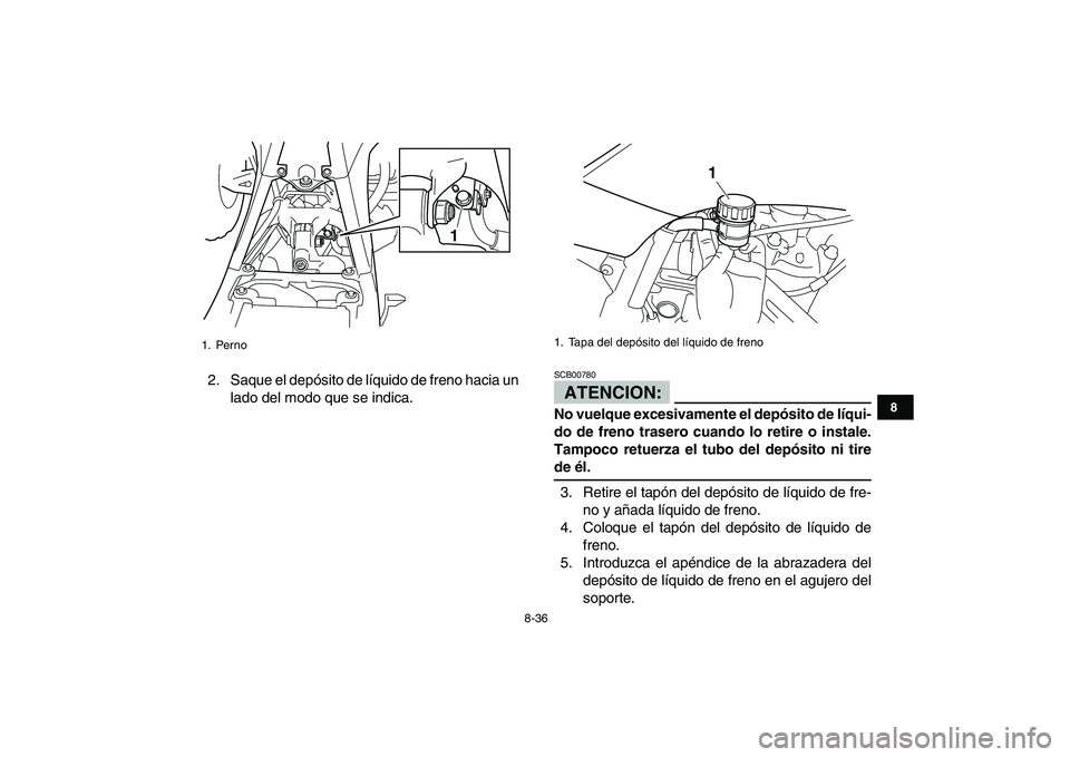 YAMAHA YFZ450 2008  Manuale de Empleo (in Spanish)  
8-36 
1
2
3
4
5
6
78
9
10
11
 
2. Saque el depósito de líquido de freno hacia un
lado del modo que se indica.ATENCION: 
SCB00780  
No vuelque excesivamente el depósito de líqui-
do de freno tras