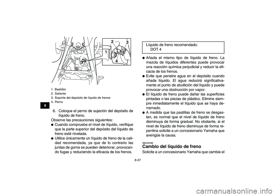 YAMAHA YFZ450 2008  Manuale de Empleo (in Spanish)  
8-37 
1
2
3
4
5
6
78
9
10
11
 
6. Coloque el perno de sujeción del depósito de
líquido de freno.
Observe las precauciones siguientes: 
 
Cuando compruebe el nivel de líquido, verifique
que la p