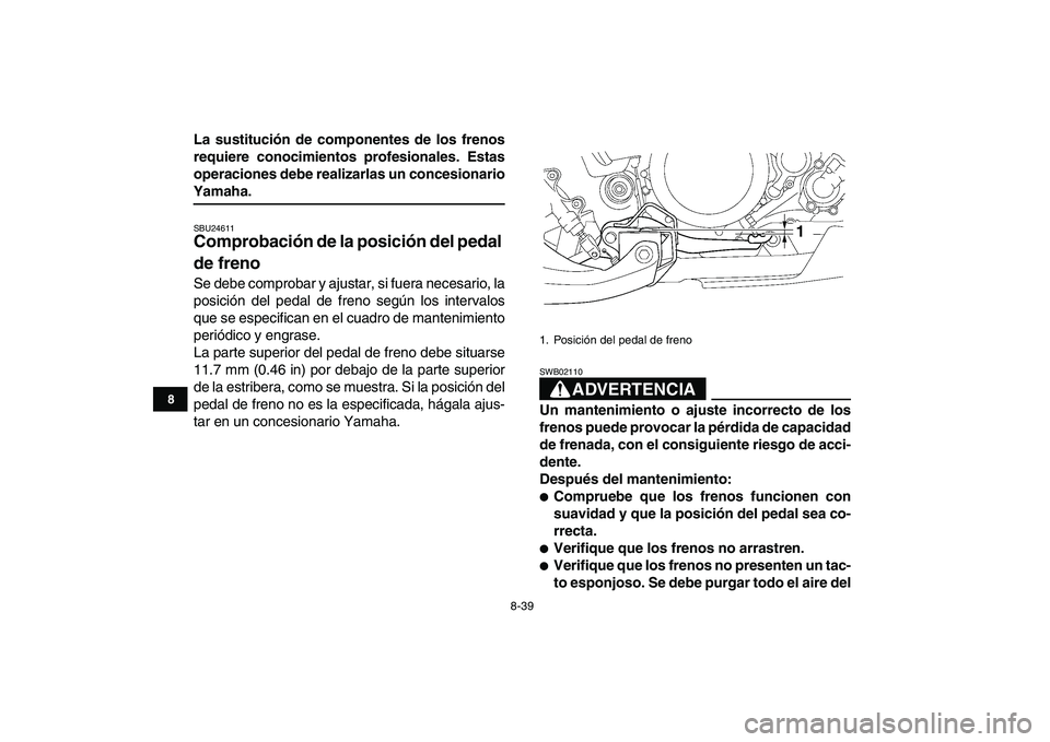 YAMAHA YFZ450 2008  Manuale de Empleo (in Spanish)  
8-39 
1
2
3
4
5
6
78
9
10
11
 
La sustitución de componentes de los frenos
requiere conocimientos profesionales. Estas
operaciones debe realizarlas un concesionario 
Yamaha. 
SBU24611 
Comprobació