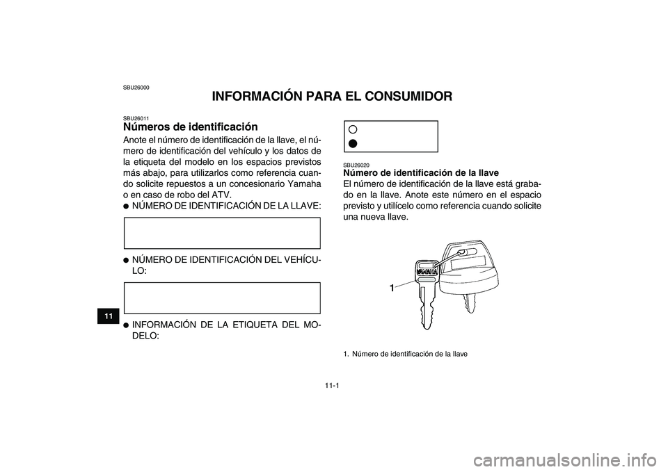 YAMAHA YFZ450 2008  Manuale de Empleo (in Spanish)  
11-1 
1
2
3
4
5
6
7
8
9
1011
 
SBU26000 
INFORMACIÓN PARA EL CONSUMIDOR 
SBU26011 
Números de identificación  
Anote el número de identificación de la llave, el nú-
mero de identificación del