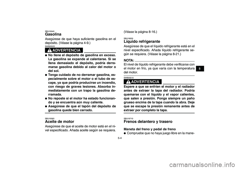 YAMAHA YFZ450 2008  Manuale de Empleo (in Spanish)  
5-4 
1
2
3
45
6
7
8
9
10
11
 
SBU19540 
Gasolina  
Asegúrese de que haya suficiente gasolina en el
depósito. (Véase la página 4-9.)
ADVERTENCIA
 
SWB00520  
 
No llene el depósito de gasolina 