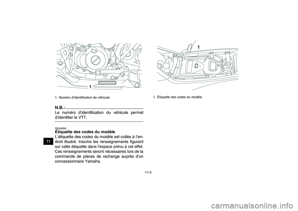 YAMAHA YFZ450 2008 Notices Demploi (in French)
11-2
1
2
3
4
5
6
7
8
9
1011
N.B.:
Le numéro d’identification du véhicule permet
d’identifier le VTT.
FBU26050
Étiquette des codes du modèle
L’étiquette des codes du modèle est co YAMAHA YFZ450 2008 Notices Demploi (in French)
11-2
1
2
3
4
5
6
7
8
9
1011
N.B.:
Le numéro d’identification du véhicule permet
d’identifier le VTT.
FBU26050
Étiquette des codes du modèle
L’étiquette des codes du modèle est co