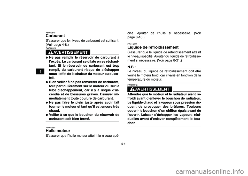 YAMAHA YFZ450 2008  Notices Demploi (in French)  
5-4 
1
2
3
45
6
7
8
9
10
11
 
FBU19540 
Carburant  
S’assurer que le niveau de carburant est suffisant.
(Voir page 4-8.)
AVERTISSEMENT
 
FWB00520  
 
Ne pas remplir le réservoir de carburant à
