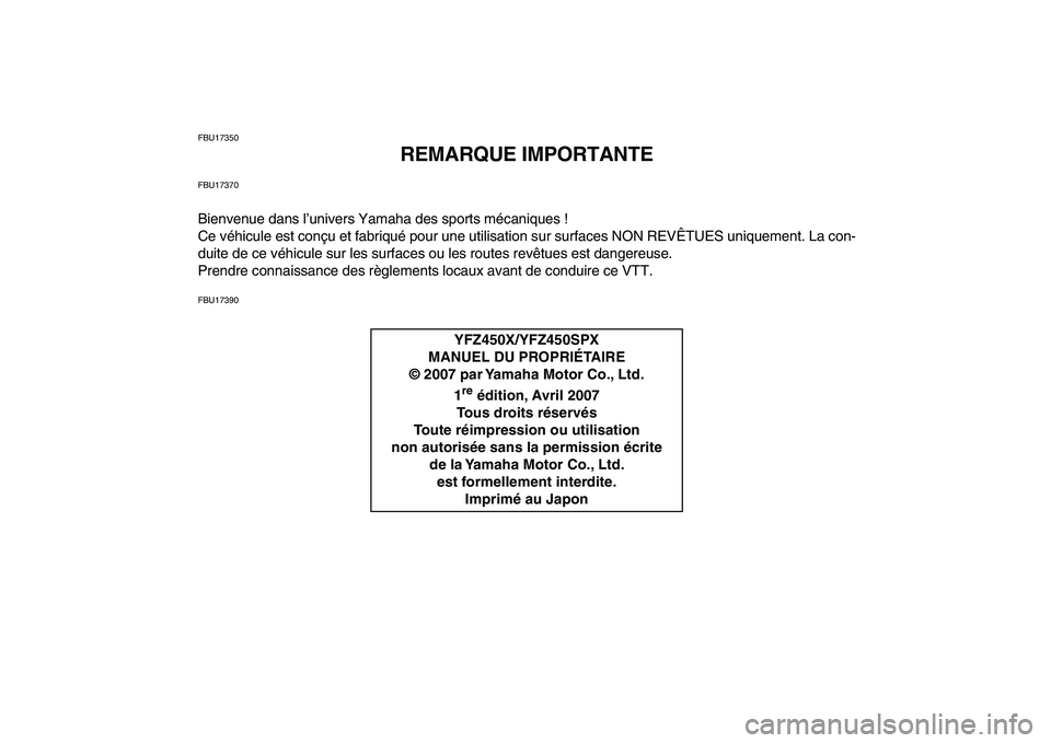 YAMAHA YFZ450 2008 Notices Demploi (in French)
FBU17350
REMARQUE IMPORTANTE
FBU17370
Bienvenue dans l’univers Yamaha des sports mécaniques !
Ce véhicule est conçu et fabriqué pour une utilisation sur surfaces NON REVÊTUES uniquement. L YAMAHA YFZ450 2008 Notices Demploi (in French)
FBU17350
REMARQUE IMPORTANTE
FBU17370
Bienvenue dans l’univers Yamaha des sports mécaniques !
Ce véhicule est conçu et fabriqué pour une utilisation sur surfaces NON REVÊTUES uniquement. L