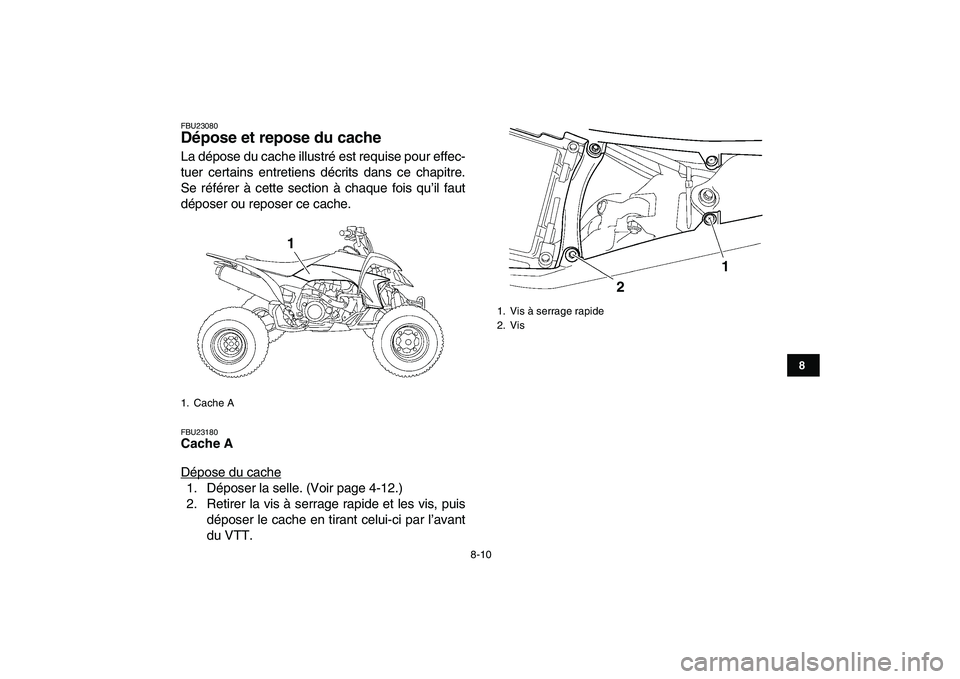 YAMAHA YFZ450 2008  Notices Demploi (in French)  
8-10 
1
2
3
4
5
6
78
9
10
11
 
FBU23080 
Dépose et repose du cache  
La dépose du cache illustré est requise pour effec-
tuer certains entretiens décrits dans ce chapitre.
Se référer à cette 