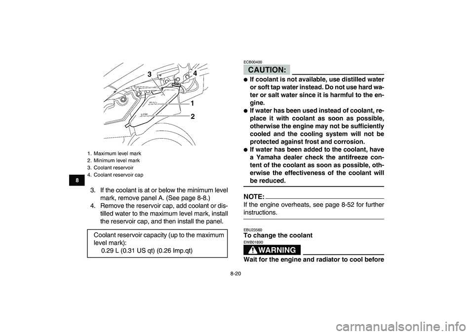 YAMAHA YFZ450 2007  Owners Manual  
8-20 
1
2
3
4
5
6
78
9
10
11
 
3. If the coolant is at or below the minimum level
mark, remove panel A. (See page 8-8.)
4. Remove the reservoir cap, add coolant or dis-
tilled water to the maximum l