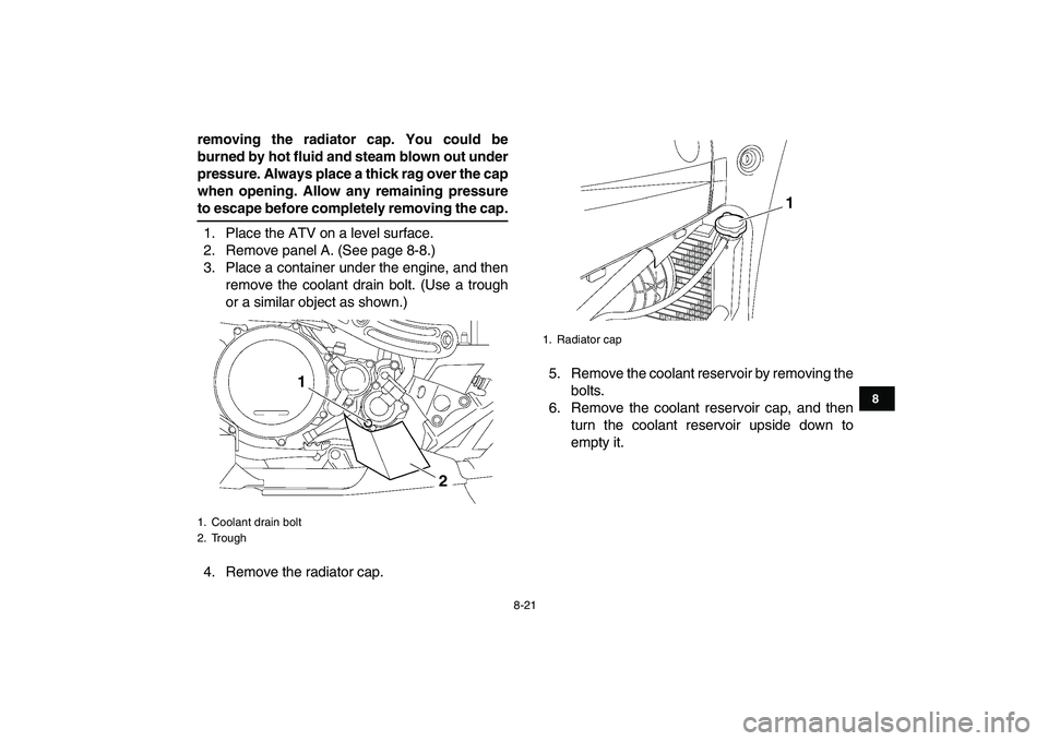 YAMAHA YFZ450 2007  Owners Manual  
8-21 
1
2
3
4
5
6
78
9
10
11
 
removing the radiator cap. You could be
burned by hot fluid and steam blown out under
pressure. Always place a thick rag over the cap
when opening. Allow any remaining