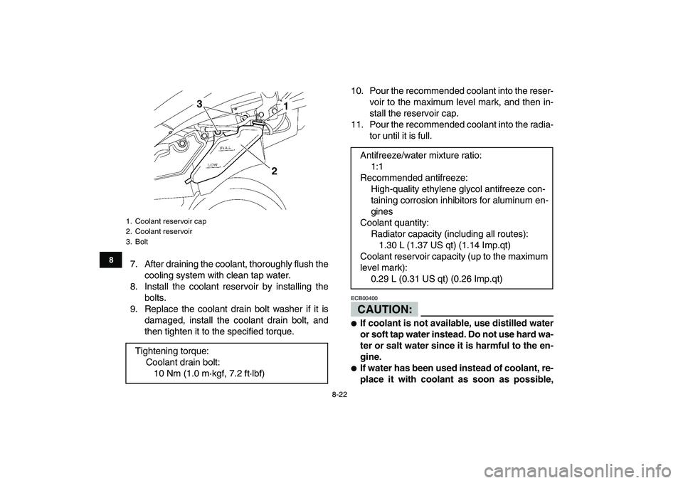 YAMAHA YFZ450 2007  Owners Manual  
8-22 
1
2
3
4
5
6
78
9
10
11
 
7. After draining the coolant, thoroughly flush the
cooling system with clean tap water.
8. Install the coolant reservoir by installing the
bolts.
9. Replace the coola