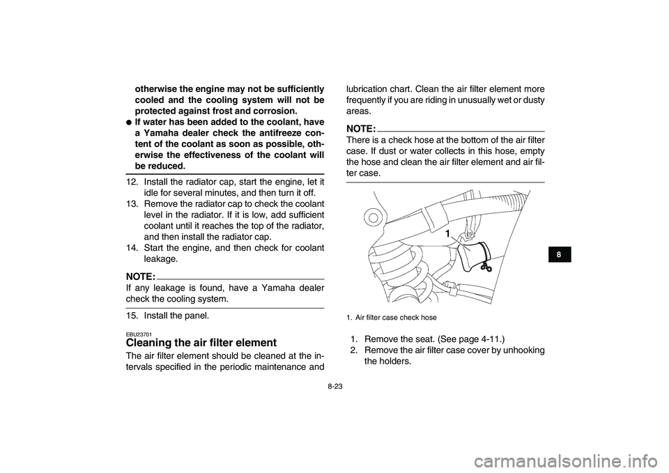 YAMAHA YFZ450 2007  Owners Manual  
8-23 
1
2
3
4
5
6
78
9
10
11
 
otherwise the engine may not be sufficiently
cooled and the cooling system will not be
protected against frost and corrosion. 
 
If water has been added to the coolan