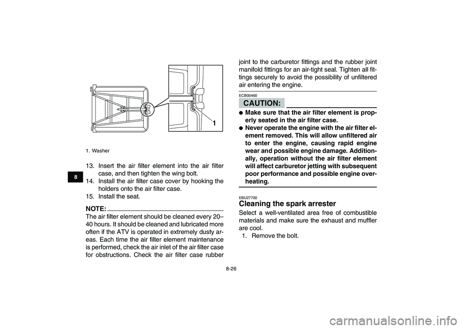 YAMAHA YFZ450 2007  Owners Manual  
8-26 
1
2
3
4
5
6
78
9
10
11
 
13. Insert the air filter element into the air filter
case, and then tighten the wing bolt.
14. Install the air filter case cover by hooking the
holders onto the air f