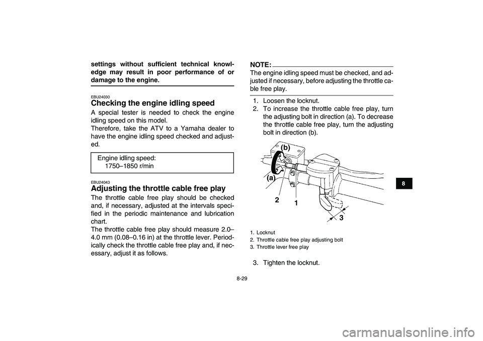 YAMAHA YFZ450 2007  Owners Manual  
8-29 
1
2
3
4
5
6
78
9
10
11
 
settings without sufficient technical knowl-
edge may result in poor performance of or 
damage to the engine. 
EBU24030 
Checking the engine idling speed  
A special t