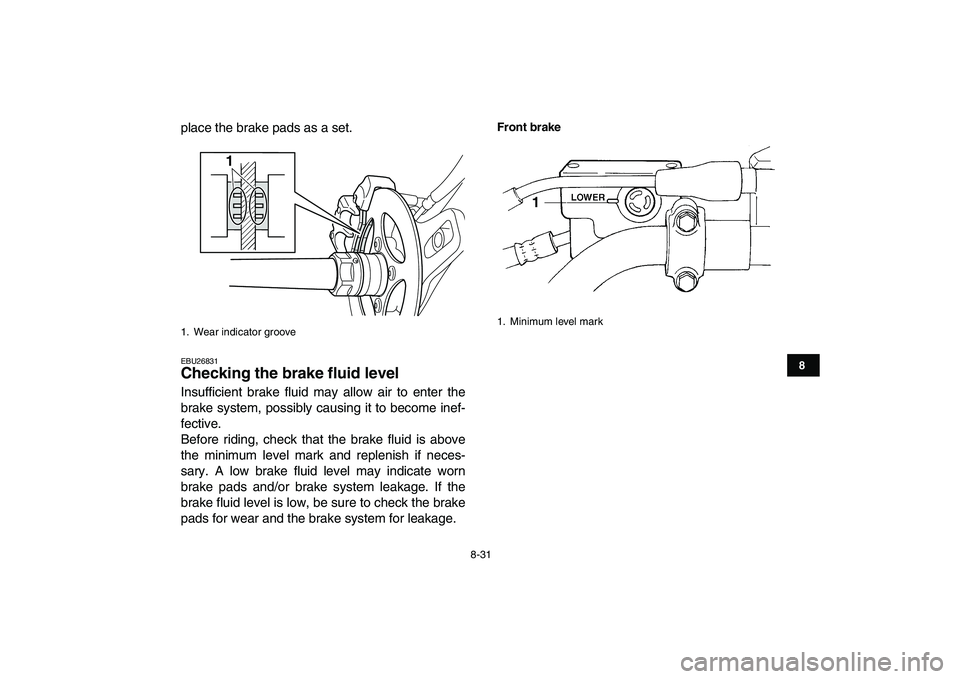 YAMAHA YFZ450 2007  Owners Manual  
8-31 
1
2
3
4
5
6
78
9
10
11
 
place the brake pads as a set. 
EBU26831 
Checking the brake fluid level  
Insufficient brake fluid may allow air to enter the
brake system, possibly causing it to bec
