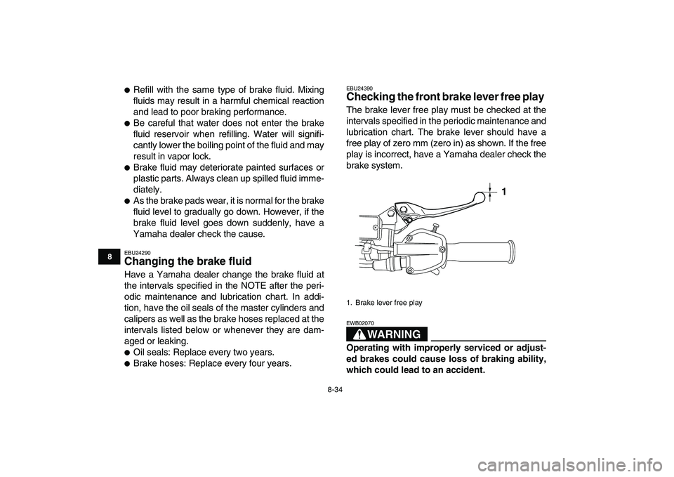 YAMAHA YFZ450 2007  Owners Manual  
8-34 
1
2
3
4
5
6
78
9
10
11
 
 
Refill with the same type of brake fluid. Mixing
fluids may result in a harmful chemical reaction
and lead to poor braking performance. 
 
Be careful that water do