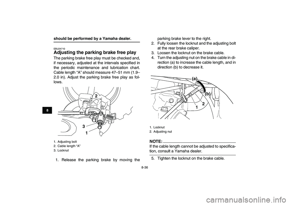 YAMAHA YFZ450 2007  Owners Manual  
8-36 
1
2
3
4
5
6
78
9
10
11
 
should be performed by a Yamaha dealer. 
EBU24710 
Adjusting the parking brake free play  
The parking brake free play must be checked and,
if necessary, adjusted at t