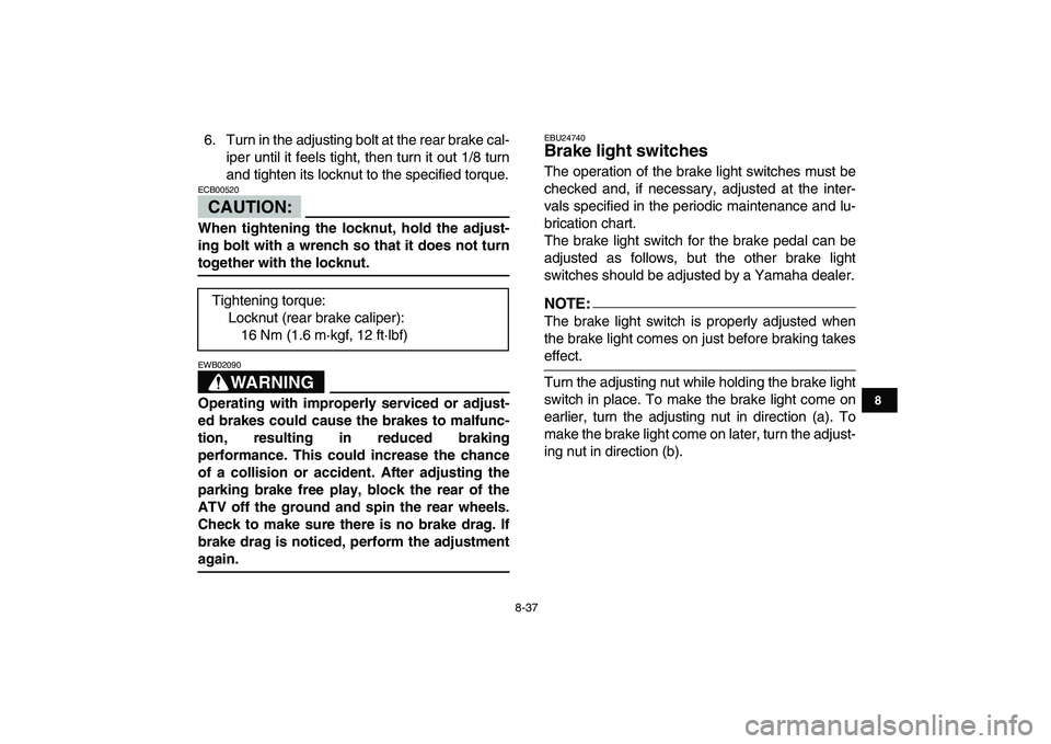 YAMAHA YFZ450 2007  Owners Manual  
8-37 
1
2
3
4
5
6
78
9
10
11
 
6. Turn in the adjusting bolt at the rear brake cal-
iper until it feels tight, then turn it out 1/8 turn
and tighten its locknut to the specified torque.
CAUTION:
 
E