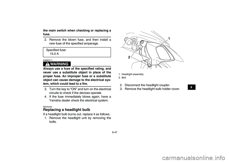 YAMAHA YFZ450 2007 Owners Manual
8-47
1
2
3
4
5
6
78
9
10
11
the main switch when checking or replacing a
fuse.
2. Remove the blown fuse, and then install a
new fuse of the specified amperage.
WARNING
EWB02171
Always use a YAMAHA YFZ450 2007 Owners Manual
8-47
1
2
3
4
5
6
78
9
10
11
the main switch when checking or replacing a
fuse.
2. Remove the blown fuse, and then install a
new fuse of the specified amperage.
WARNING
EWB02171
Always use a