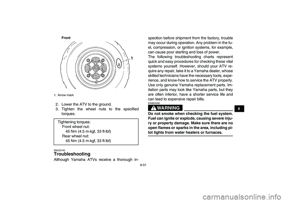YAMAHA YFZ450 2007 Owners Manual
8-51
1
2
3
4
5
6
78
9
10
11
Front
2. Lower the ATV to the ground.
3. Tighten the wheel nuts to the specified
torques.
EBU25740
Troubleshooting
Although Yamaha ATVs receive a thorough in-spect YAMAHA YFZ450 2007 Owners Manual
8-51
1
2
3
4
5
6
78
9
10
11
Front
2. Lower the ATV to the ground.
3. Tighten the wheel nuts to the specified
torques.
EBU25740
Troubleshooting
Although Yamaha ATVs receive a thorough in-spect