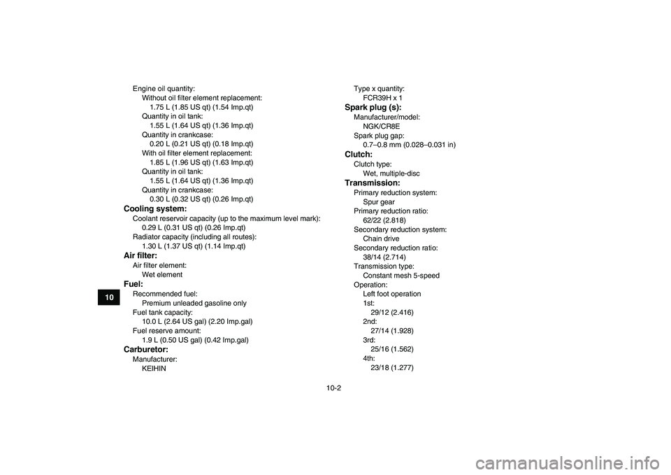 YAMAHA YFZ450 2007  Owners Manual  
10-2 
1
2
3
4
5
6
7
8
910
11
 
Engine oil quantity:
Without oil filter element replacement: 
1.75 L (1.85 US qt) (1.54 Imp.qt)
Quantity in oil tank: 
1.55 L (1.64 US qt) (1.36 Imp.qt)
Quantity in cr