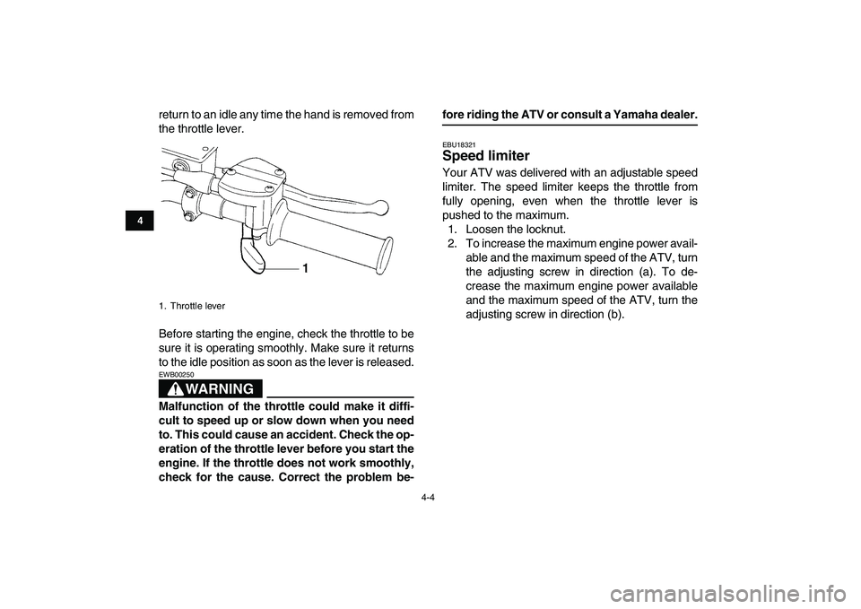 YAMAHA YFZ450 2007 Owners Manual  
4-4 
1
2
34
5
6
7
8
9
10
11
 
return to an idle any time the hand is removed from
the throttle lever.
Before starting the engine, check the throttle to be
sure it is operating smoothly. Make sure it