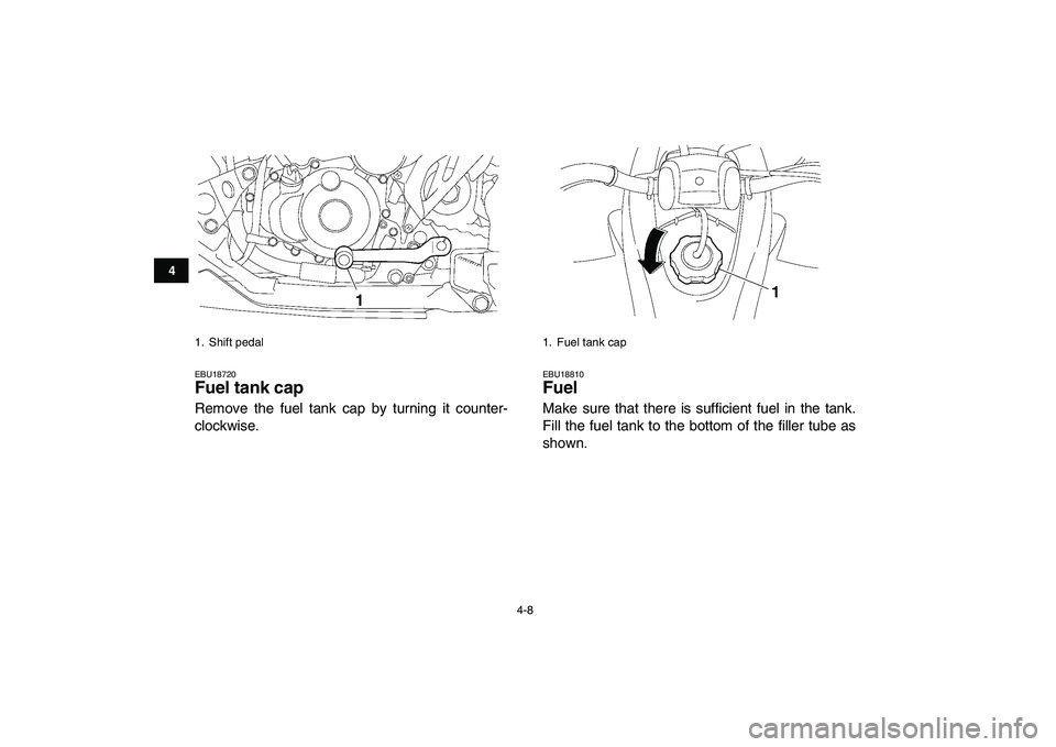 YAMAHA YFZ450 2007 Owners Manual  
4-8 
1
2
34
5
6
7
8
9
10
11
 
EBU18720 
Fuel tank cap  
Remove the fuel tank cap by turning it counter-
clockwise. 
EBU18810 
Fuel  
Make sure that there is sufficient fuel in the tank.
Fill the fue