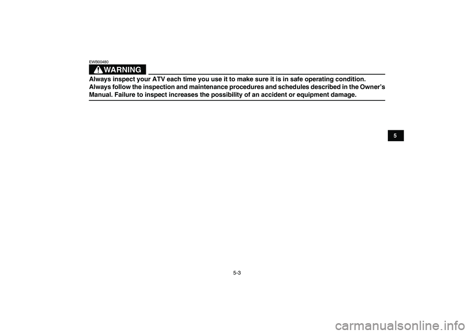 YAMAHA YFZ450 2007 Service Manual  
5-3 
1
2
3
45
6
7
8
9
10
11
WARNING
 
EWB00480  
Always inspect your ATV each time you use it to make sure it is in safe operating condition. 
Always follow the inspection and maintenance procedures