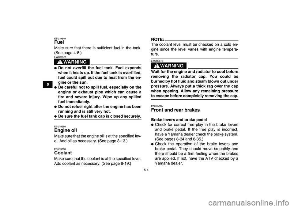 YAMAHA YFZ450 2007 Service Manual  
5-4 
1
2
3
45
6
7
8
9
10
11
 
EBU19540 
Fuel  
Make sure that there is sufficient fuel in the tank.
(See page 4-8.)
WARNING
 
EWB00520  
 
Do not overfill the fuel tank. Fuel expands
when it heats 