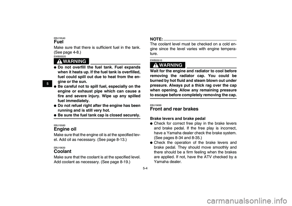 YAMAHA YFZ450 2007  Owners Manual  
5-4 
1
2
3
45
6
7
8
9
10
11
 
EBU19540 
Fuel  
Make sure that there is sufficient fuel in the tank.
(See page 4-8.)
WARNING
 
EWB00520  
 
Do not overfill the fuel tank. Fuel expands
when it heats 