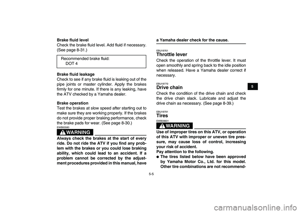 YAMAHA YFZ450 2007 Service Manual  
5-5 
1
2
3
45
6
7
8
9
10
11
 
Brake fluid level 
Check the brake fluid level. Add fluid if necessary.
(See page 8-31.) 
Brake fluid leakage 
Check to see if any brake fluid is leaking out of the
pip