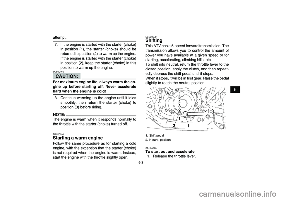 YAMAHA YFZ450 2007  Owners Manual  
6-3 
1
2
3
4
56
7
8
9
10
11
 
attempt.
7. If the engine is started with the starter (choke)
in position (1), the starter (choke) should be
returned to position (2) to warm up the engine.
If the engi