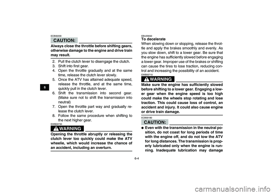 YAMAHA YFZ450 2007  Owners Manual  
6-4 
1
2
3
4
56
7
8
9
10
11
CAUTION:
 
ECB00200  
Always close the throttle before shifting gears,
otherwise damage to the engine and drive train 
may result. 
2. Pull the clutch lever to disengage 