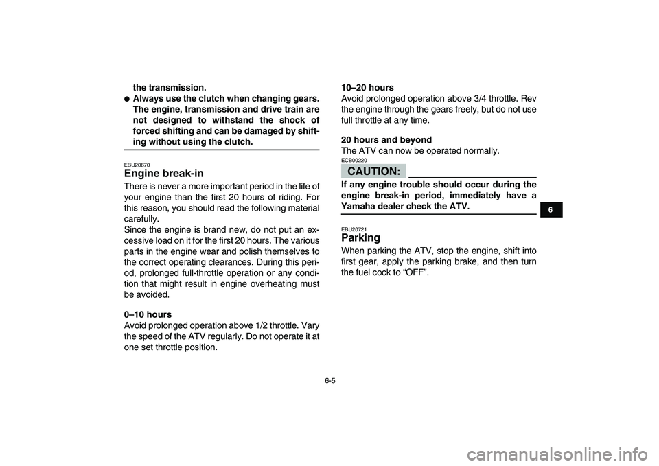 YAMAHA YFZ450 2007 Workshop Manual  
6-5 
1
2
3
4
56
7
8
9
10
11
 
the transmission. 
 
Always use the clutch when changing gears.
The engine, transmission and drive train are
not designed to withstand the shock of
forced shifting and