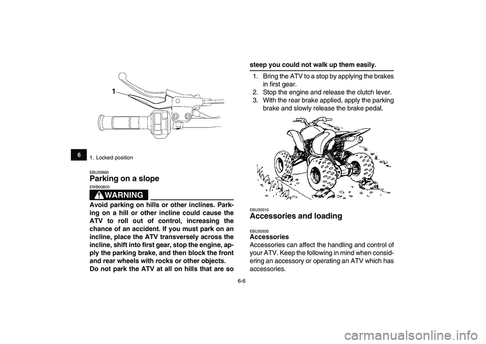 YAMAHA YFZ450 2007 Workshop Manual  
6-6 
1
2
3
4
56
7
8
9
10
11
 
EBU20860 
Parking on a slope 
WARNING
 
EWB00850  
Avoid parking on hills or other inclines. Park-
ing on a hill or other incline could cause the
ATV to roll out of con