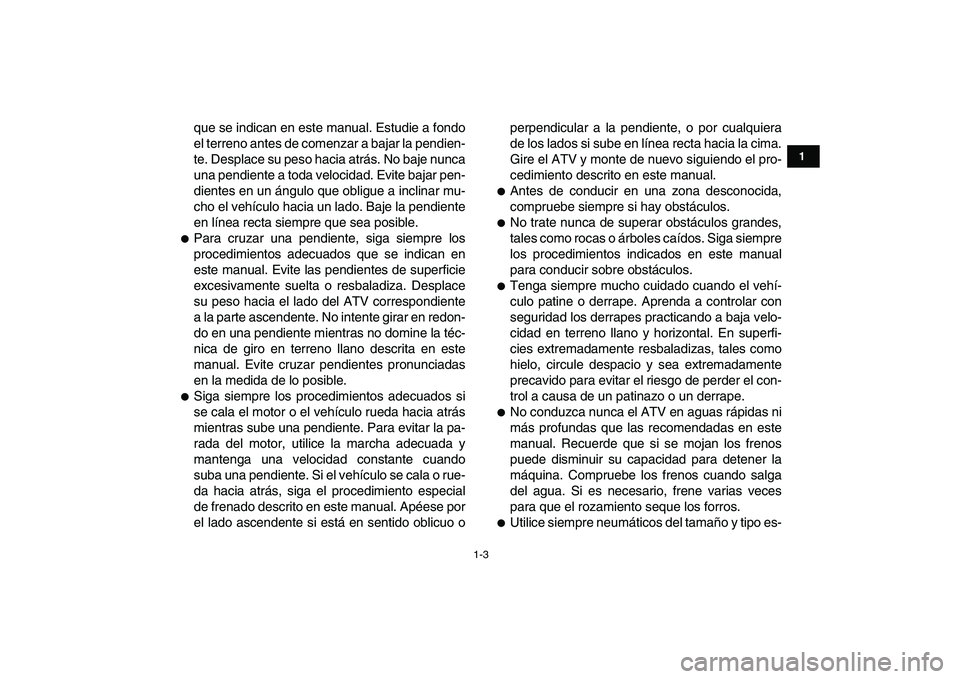 YAMAHA YFZ450 2007  Manuale de Empleo (in Spanish)  
1-3 
1
2
3
4
5
6
7
8
9
10
11
 
que se indican en este manual. Estudie a fondo
el terreno antes de comenzar a bajar la pendien-
te. Desplace su peso hacia atrás. No baje nunca
una pendiente a toda v