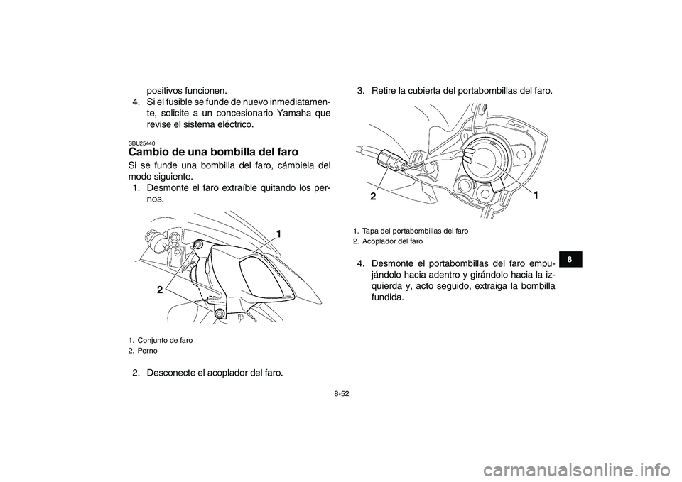 YAMAHA YFZ450 2007  Manuale de Empleo (in Spanish)  
8-52 
1
2
3
4
5
6
78
9
10
11
 
positivos funcionen.
4. Si el fusible se funde de nuevo inmediatamen-
te, solicite a un concesionario Yamaha que
revise el sistema eléctrico. 
SBU25440 
Cambio de una