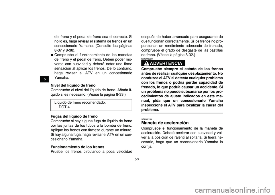 YAMAHA YFZ450 2007  Manuale de Empleo (in Spanish)  
5-5 
1
2
3
45
6
7
8
9
10
11
 
del freno y el pedal de freno sea el correcto. Si
no lo es, haga revisar el sistema de frenos en un
concesionario Yamaha. (Consulte las páginas
8-37 y 8-38). 
 
Compr
