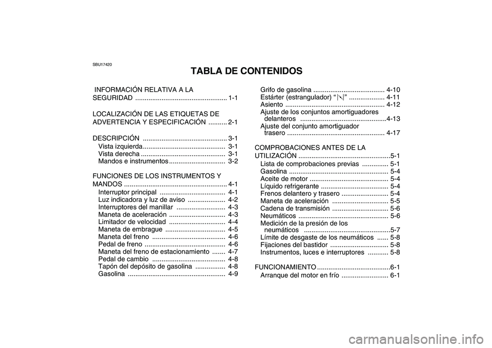 YAMAHA YFZ450 2007  Manuale de Empleo (in Spanish)  
SBU17420 
TABLA DE CONTENIDOS 
 INFORMACIÓN RELATIVA A LA 
SEGURIDAD ................................................. 1-1
LOCALIZACIÓN DE LAS ETIQUETAS DE 
ADVERTENCIA Y ESPECIFICACIÓN  ........