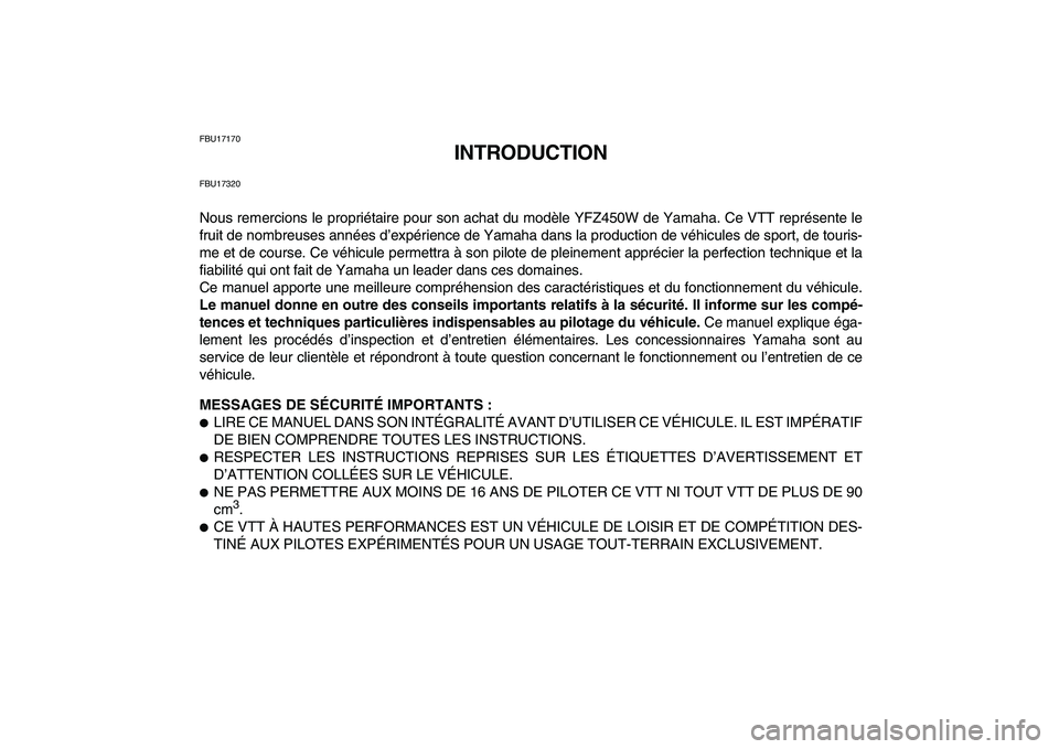 YAMAHA YFZ450 2007 Notices Demploi (in French)
FBU17170
INTRODUCTION
FBU17320
Nous remercions le propriétaire pour son achat du modèle YFZ450W de Yamaha. Ce VTT représente le
fruit de nombreuses années d’expérience de Yamaha dans la pr YAMAHA YFZ450 2007 Notices Demploi (in French)
FBU17170
INTRODUCTION
FBU17320
Nous remercions le propriétaire pour son achat du modèle YFZ450W de Yamaha. Ce VTT représente le
fruit de nombreuses années d’expérience de Yamaha dans la pr