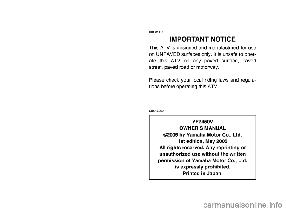 YAMAHA YFZ450 2006 Notices Demploi (in French) EBU00111
IMPORTANT NOTICE
This ATV is designed and manufactured for use
on UNPAVED surfaces only. It is unsafe to oper-
ate this ATV on any paved surface, paved
street, paved road or motorway.
Please YAMAHA YFZ450 2006 Notices Demploi (in French) EBU00111
IMPORTANT NOTICE
This ATV is designed and manufactured for use
on UNPAVED surfaces only. It is unsafe to oper-
ate this ATV on any paved surface, paved
street, paved road or motorway.
Please